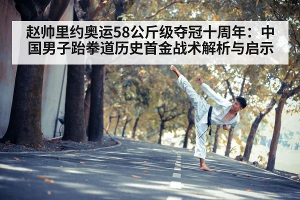 赵帅里约奥运58公斤级夺冠十周年：中国男子跆拳道历史首金战术解析与启示