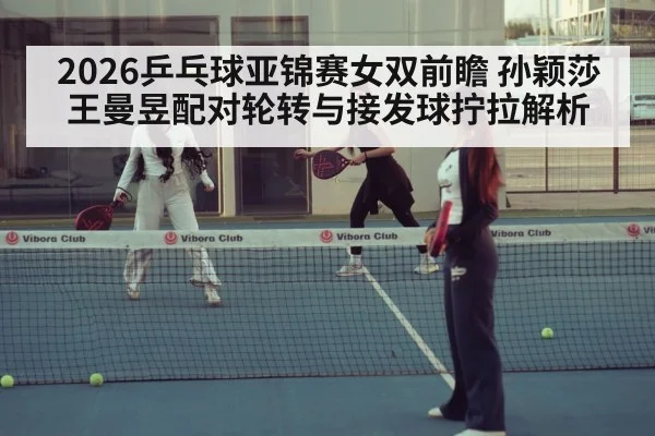 2026乒乓球亚锦赛女双前瞻 孙颖莎王曼昱配对轮转与接发球拧拉解析（jiuyou game）