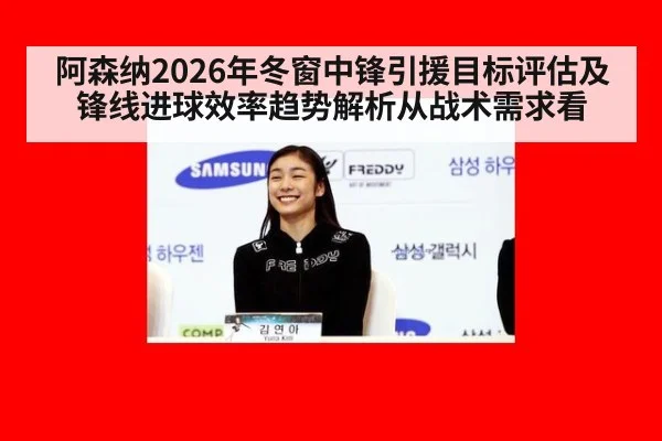 阿森纳2026年冬窗中锋引援目标评估及锋线进球效率趋势解析从战术需求看（jiuyou game）