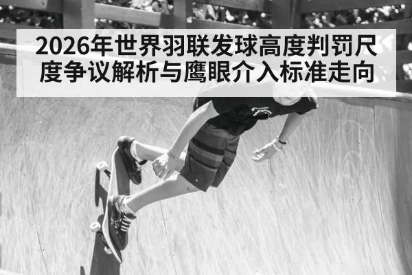 2026年世界羽联发球高度判罚尺度争议解析与鹰眼介入标准走向（jiuyou game）