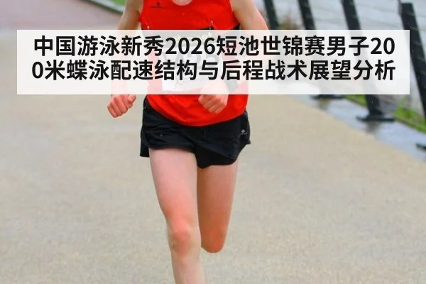 中国游泳新秀2026短池世锦赛男子200米蝶泳配速结构与后程战术展望分析（jiuyou game）